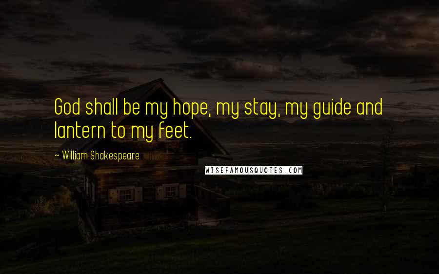 William Shakespeare Quotes: God shall be my hope, my stay, my guide and lantern to my feet.