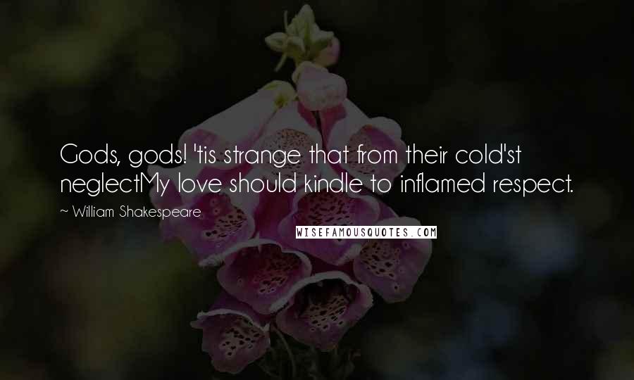 William Shakespeare Quotes: Gods, gods! 'tis strange that from their cold'st neglectMy love should kindle to inflamed respect.