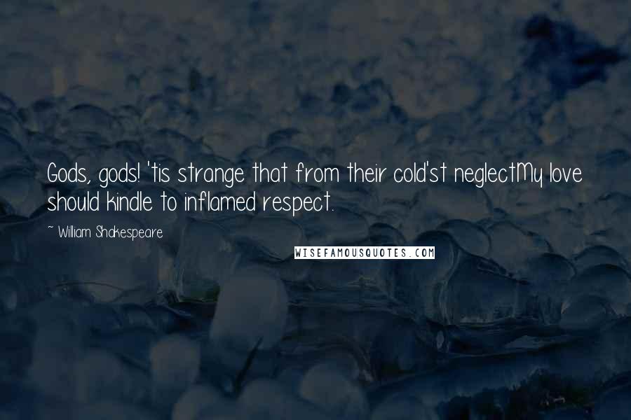 William Shakespeare Quotes: Gods, gods! 'tis strange that from their cold'st neglectMy love should kindle to inflamed respect.