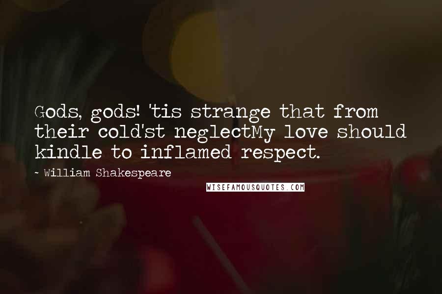 William Shakespeare Quotes: Gods, gods! 'tis strange that from their cold'st neglectMy love should kindle to inflamed respect.