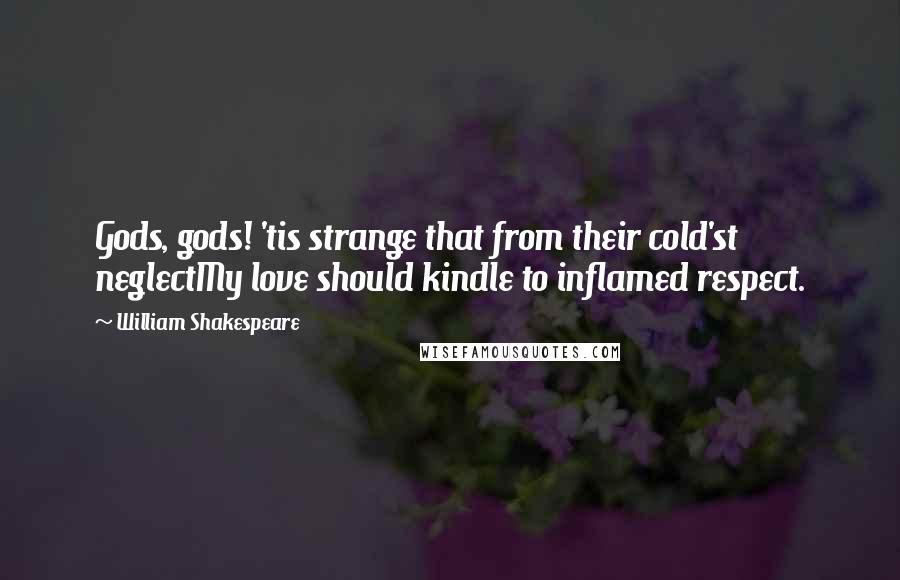 William Shakespeare Quotes: Gods, gods! 'tis strange that from their cold'st neglectMy love should kindle to inflamed respect.