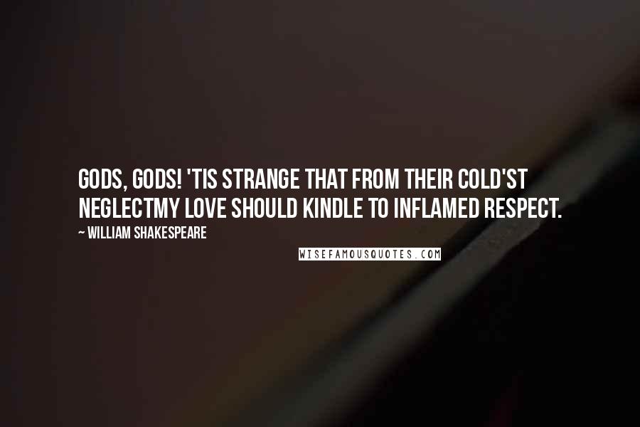 William Shakespeare Quotes: Gods, gods! 'tis strange that from their cold'st neglectMy love should kindle to inflamed respect.