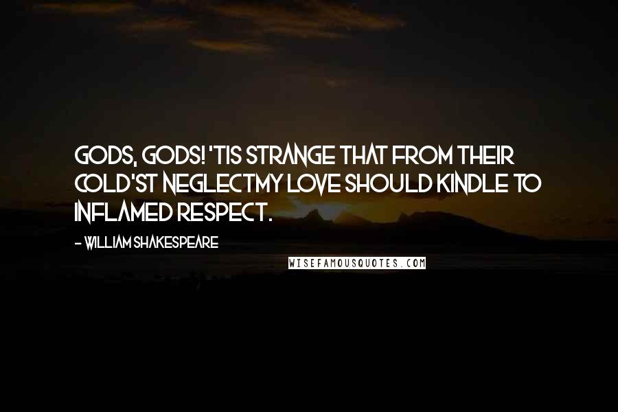 William Shakespeare Quotes: Gods, gods! 'tis strange that from their cold'st neglectMy love should kindle to inflamed respect.