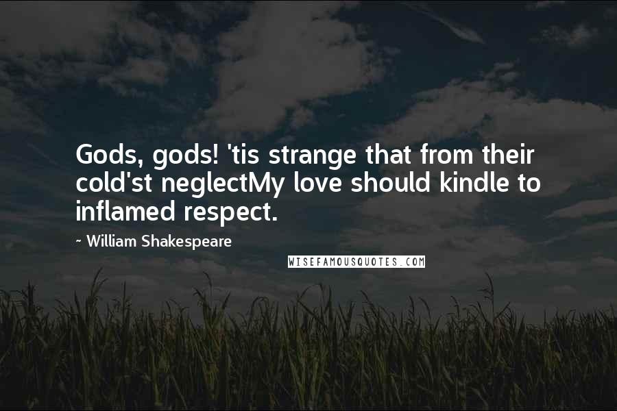 William Shakespeare Quotes: Gods, gods! 'tis strange that from their cold'st neglectMy love should kindle to inflamed respect.