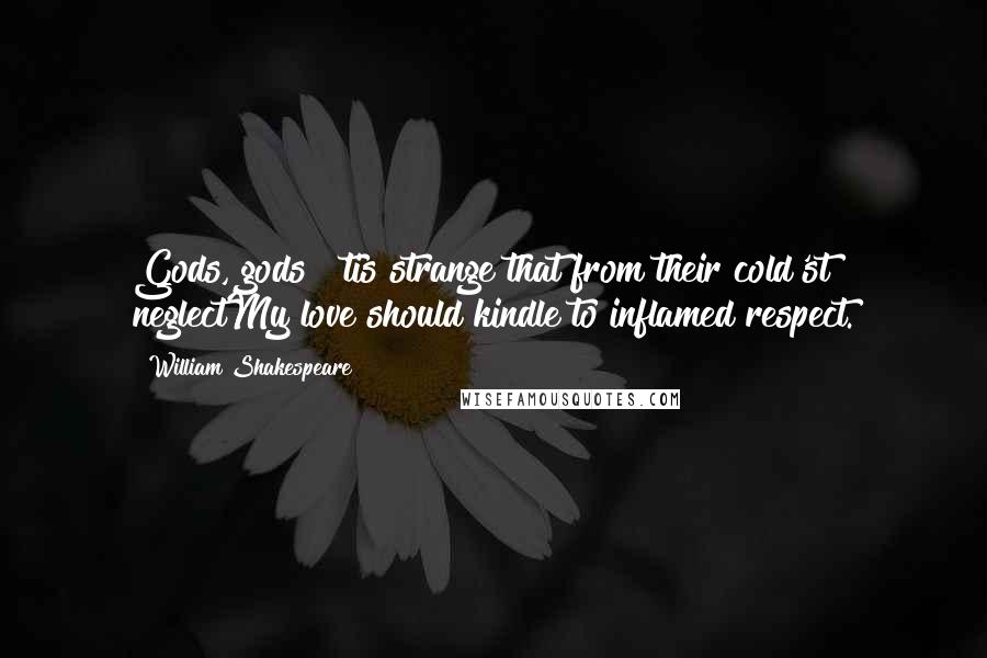 William Shakespeare Quotes: Gods, gods! 'tis strange that from their cold'st neglectMy love should kindle to inflamed respect.