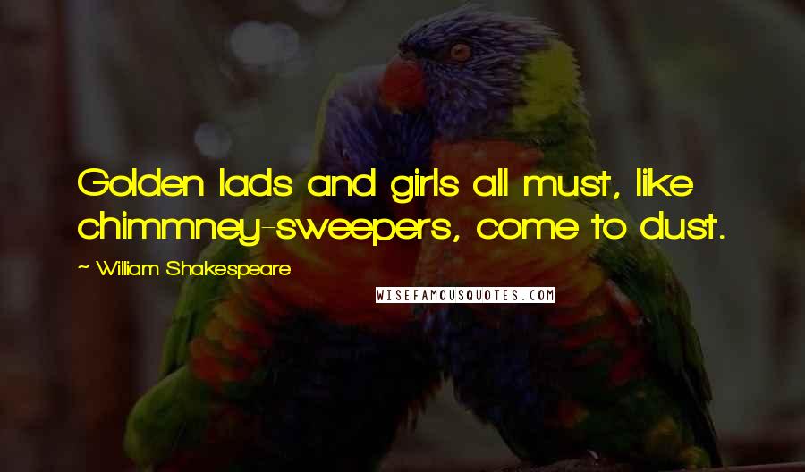 William Shakespeare Quotes: Golden lads and girls all must, like chimmney-sweepers, come to dust.