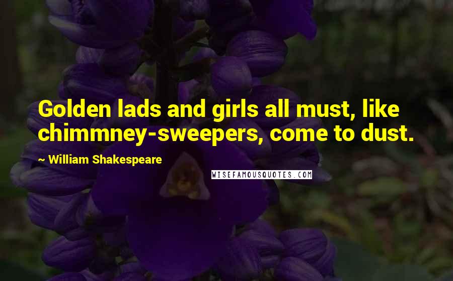 William Shakespeare Quotes: Golden lads and girls all must, like chimmney-sweepers, come to dust.