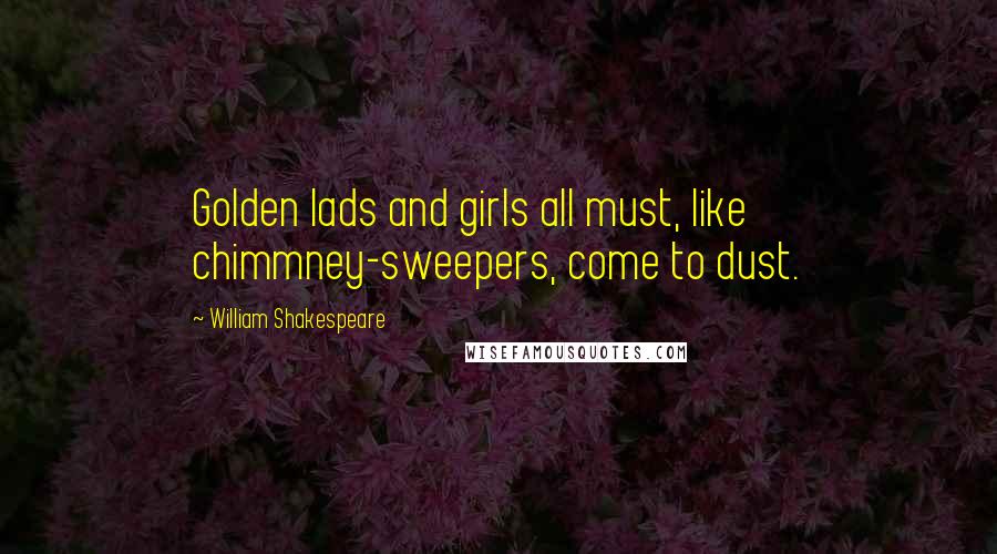 William Shakespeare Quotes: Golden lads and girls all must, like chimmney-sweepers, come to dust.