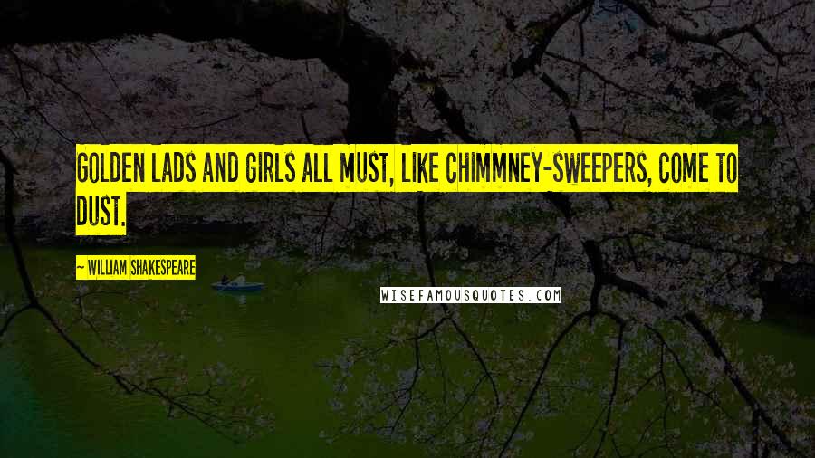 William Shakespeare Quotes: Golden lads and girls all must, like chimmney-sweepers, come to dust.