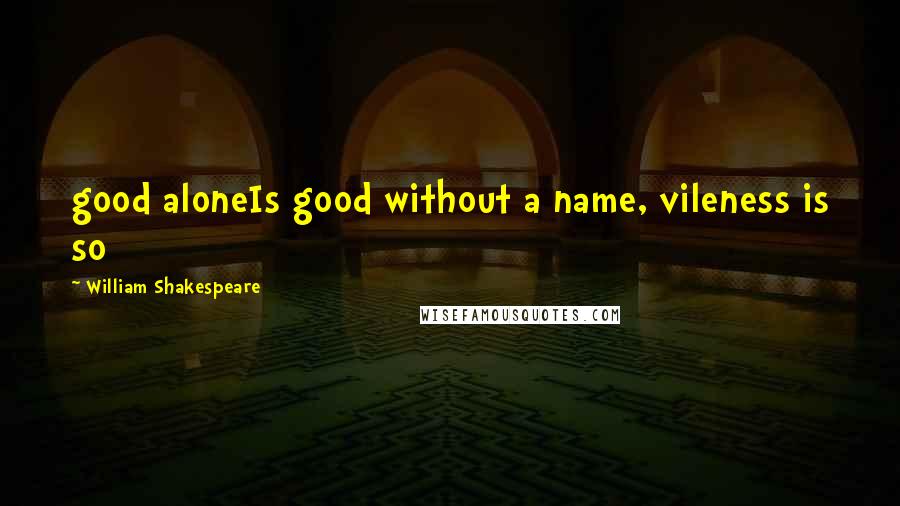 William Shakespeare Quotes: good aloneIs good without a name, vileness is so