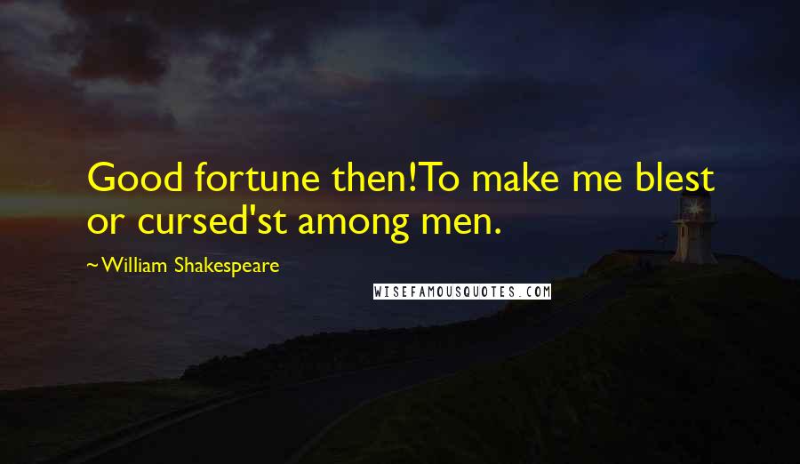 William Shakespeare Quotes: Good fortune then!To make me blest or cursed'st among men.