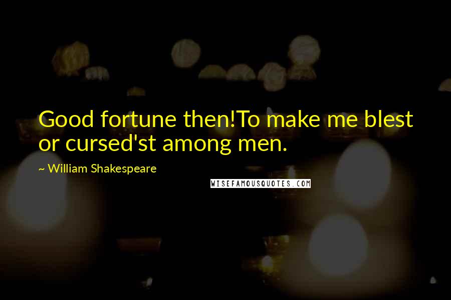 William Shakespeare Quotes: Good fortune then!To make me blest or cursed'st among men.