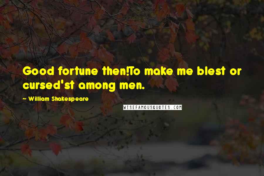 William Shakespeare Quotes: Good fortune then!To make me blest or cursed'st among men.