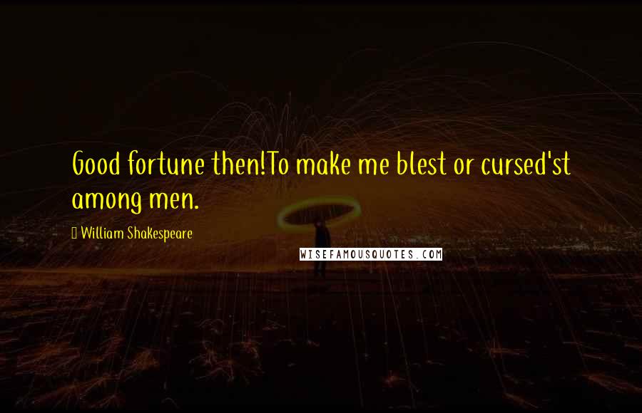 William Shakespeare Quotes: Good fortune then!To make me blest or cursed'st among men.
