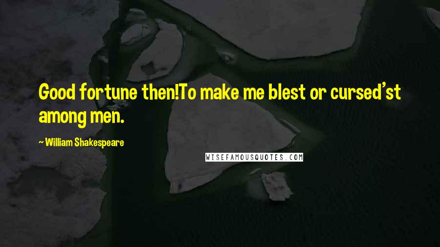 William Shakespeare Quotes: Good fortune then!To make me blest or cursed'st among men.