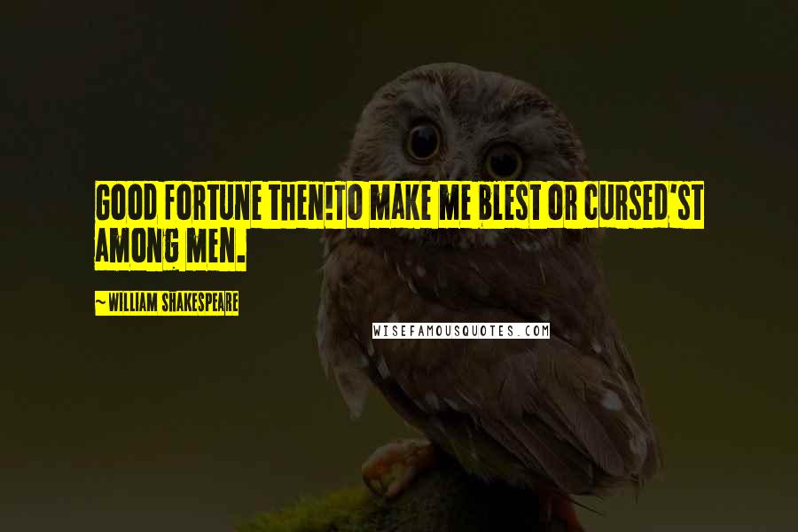 William Shakespeare Quotes: Good fortune then!To make me blest or cursed'st among men.