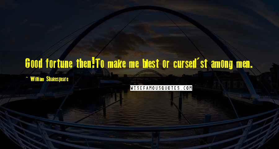 William Shakespeare Quotes: Good fortune then!To make me blest or cursed'st among men.