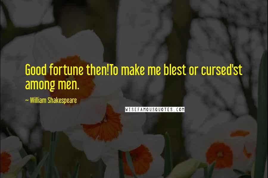 William Shakespeare Quotes: Good fortune then!To make me blest or cursed'st among men.