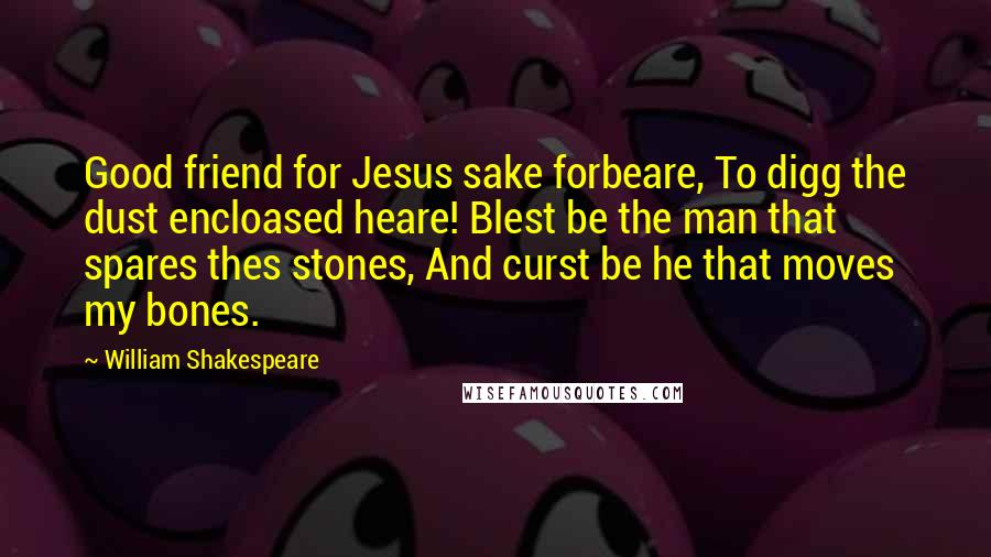 William Shakespeare Quotes: Good friend for Jesus sake forbeare, To digg the dust encloased heare! Blest be the man that spares thes stones, And curst be he that moves my bones.