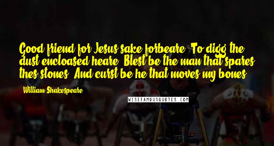 William Shakespeare Quotes: Good friend for Jesus sake forbeare, To digg the dust encloased heare! Blest be the man that spares thes stones, And curst be he that moves my bones.