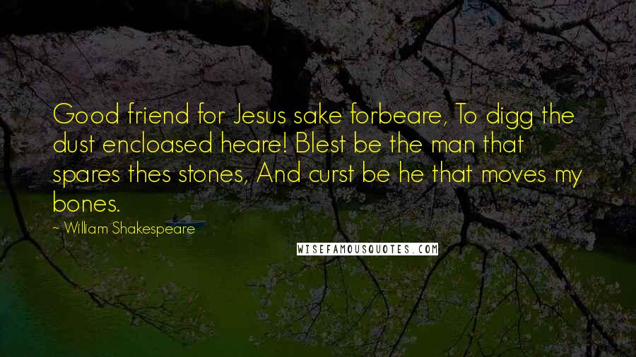 William Shakespeare Quotes: Good friend for Jesus sake forbeare, To digg the dust encloased heare! Blest be the man that spares thes stones, And curst be he that moves my bones.