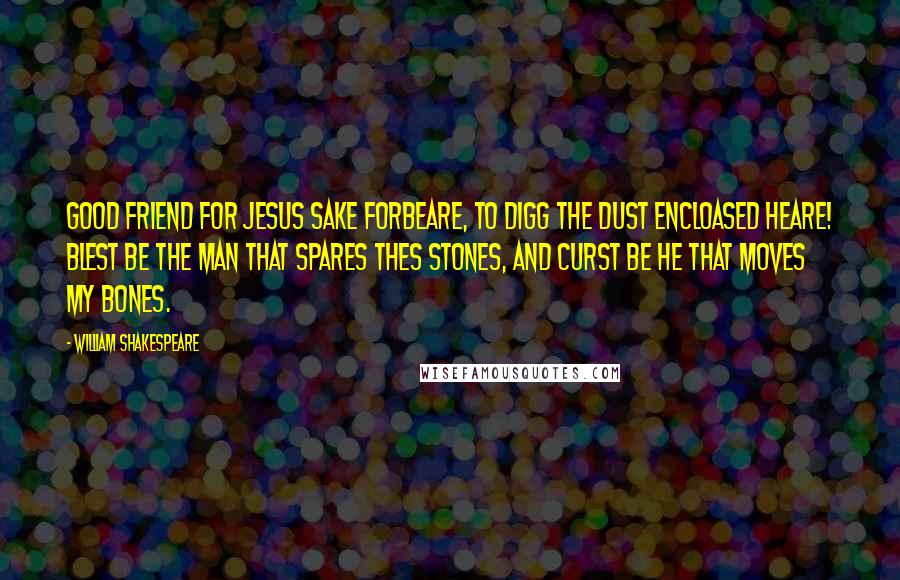 William Shakespeare Quotes: Good friend for Jesus sake forbeare, To digg the dust encloased heare! Blest be the man that spares thes stones, And curst be he that moves my bones.