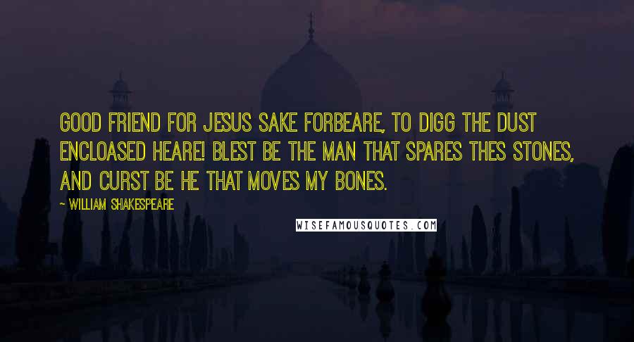 William Shakespeare Quotes: Good friend for Jesus sake forbeare, To digg the dust encloased heare! Blest be the man that spares thes stones, And curst be he that moves my bones.