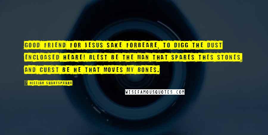 William Shakespeare Quotes: Good friend for Jesus sake forbeare, To digg the dust encloased heare! Blest be the man that spares thes stones, And curst be he that moves my bones.