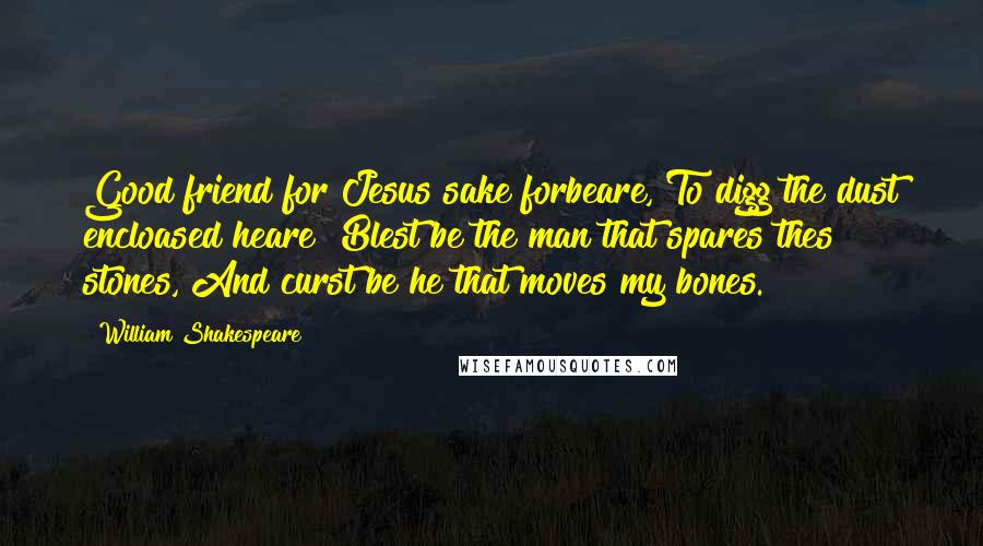 William Shakespeare Quotes: Good friend for Jesus sake forbeare, To digg the dust encloased heare! Blest be the man that spares thes stones, And curst be he that moves my bones.