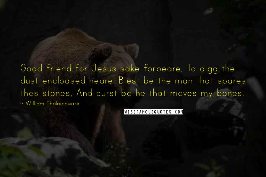 William Shakespeare Quotes: Good friend for Jesus sake forbeare, To digg the dust encloased heare! Blest be the man that spares thes stones, And curst be he that moves my bones.