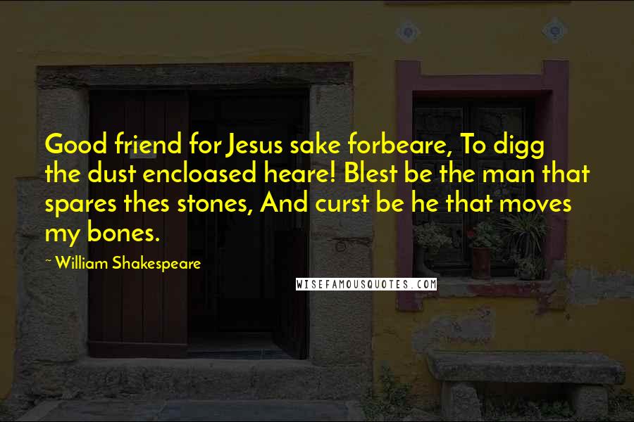 William Shakespeare Quotes: Good friend for Jesus sake forbeare, To digg the dust encloased heare! Blest be the man that spares thes stones, And curst be he that moves my bones.
