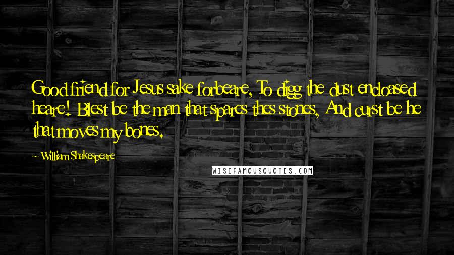 William Shakespeare Quotes: Good friend for Jesus sake forbeare, To digg the dust encloased heare! Blest be the man that spares thes stones, And curst be he that moves my bones.