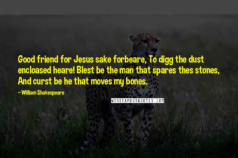 William Shakespeare Quotes: Good friend for Jesus sake forbeare, To digg the dust encloased heare! Blest be the man that spares thes stones, And curst be he that moves my bones.