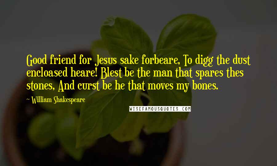 William Shakespeare Quotes: Good friend for Jesus sake forbeare, To digg the dust encloased heare! Blest be the man that spares thes stones, And curst be he that moves my bones.