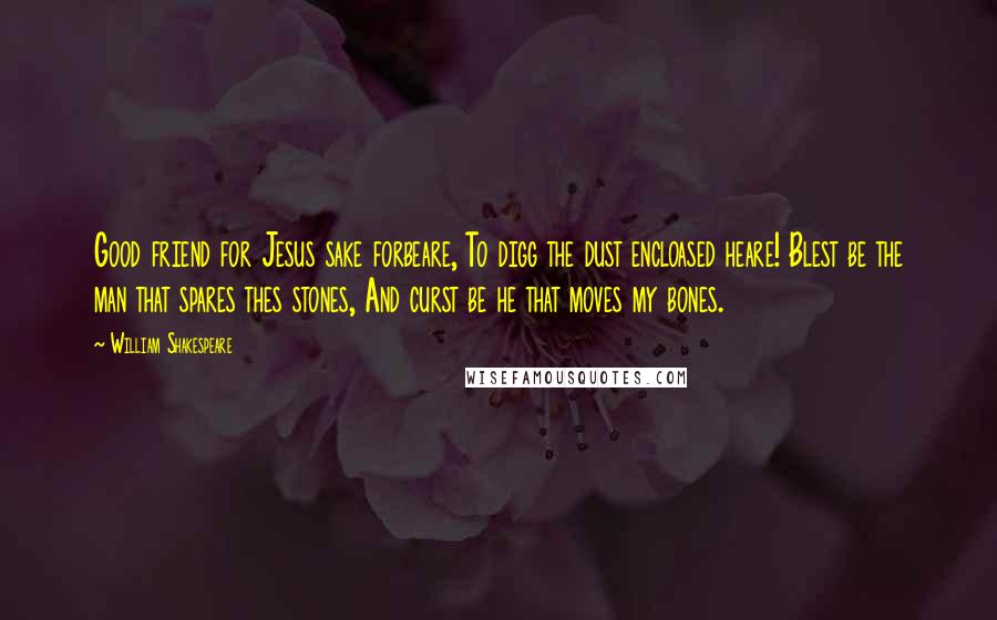 William Shakespeare Quotes: Good friend for Jesus sake forbeare, To digg the dust encloased heare! Blest be the man that spares thes stones, And curst be he that moves my bones.