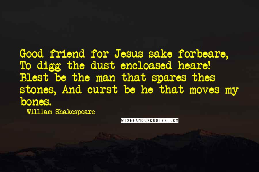 William Shakespeare Quotes: Good friend for Jesus sake forbeare, To digg the dust encloased heare! Blest be the man that spares thes stones, And curst be he that moves my bones.