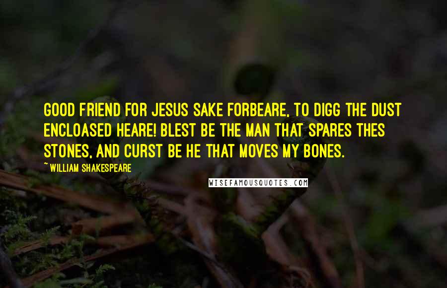 William Shakespeare Quotes: Good friend for Jesus sake forbeare, To digg the dust encloased heare! Blest be the man that spares thes stones, And curst be he that moves my bones.