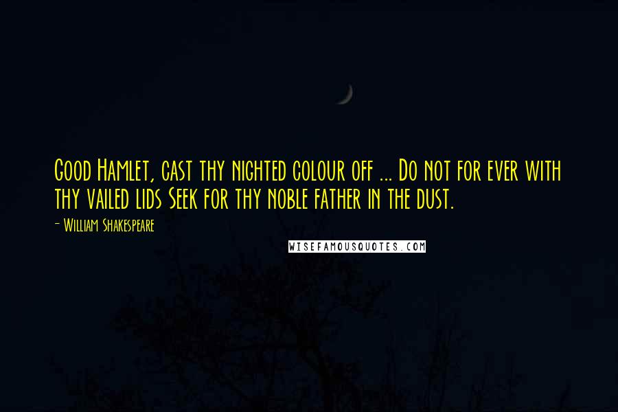 William Shakespeare Quotes: Good Hamlet, cast thy nighted colour off ... Do not for ever with thy vailed lids Seek for thy noble father in the dust.