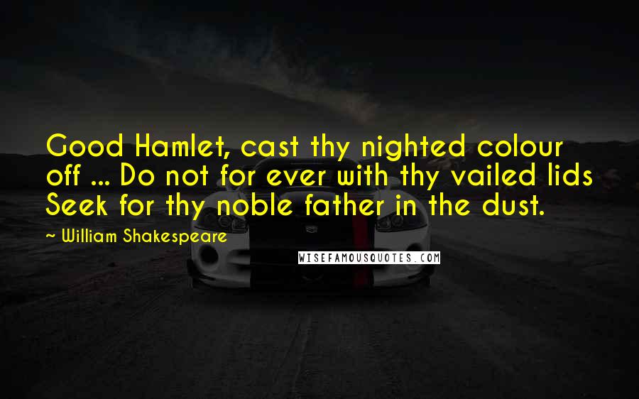 William Shakespeare Quotes: Good Hamlet, cast thy nighted colour off ... Do not for ever with thy vailed lids Seek for thy noble father in the dust.