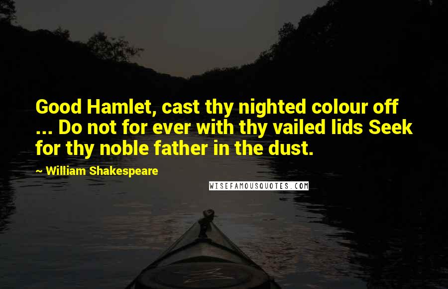 William Shakespeare Quotes: Good Hamlet, cast thy nighted colour off ... Do not for ever with thy vailed lids Seek for thy noble father in the dust.