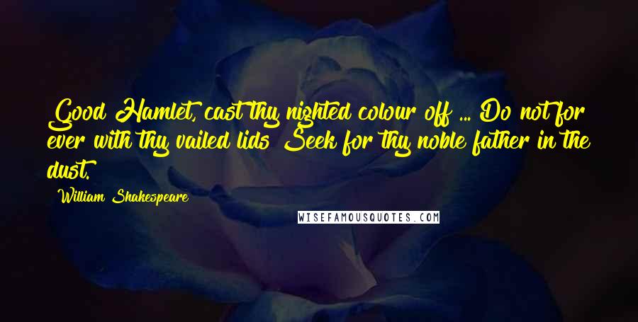 William Shakespeare Quotes: Good Hamlet, cast thy nighted colour off ... Do not for ever with thy vailed lids Seek for thy noble father in the dust.