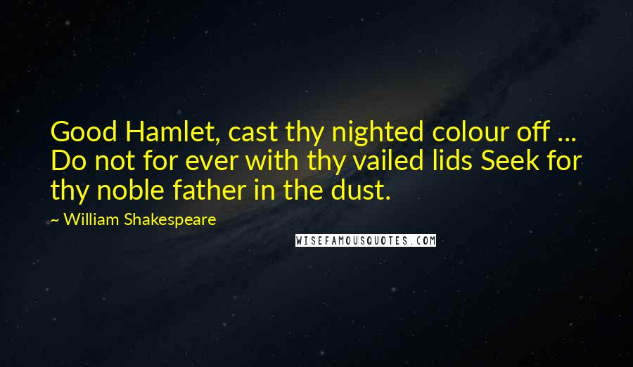 William Shakespeare Quotes: Good Hamlet, cast thy nighted colour off ... Do not for ever with thy vailed lids Seek for thy noble father in the dust.