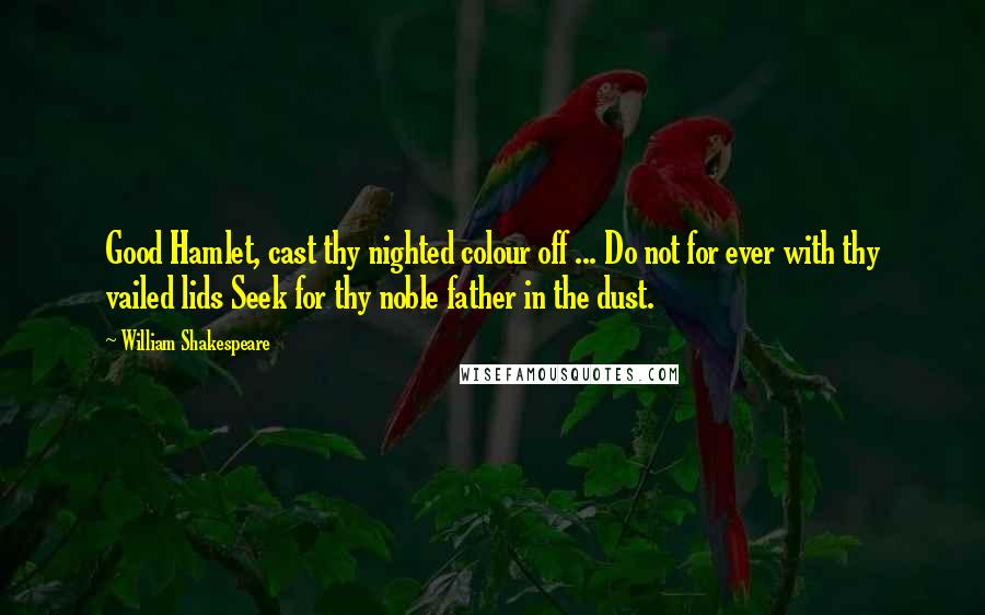 William Shakespeare Quotes: Good Hamlet, cast thy nighted colour off ... Do not for ever with thy vailed lids Seek for thy noble father in the dust.