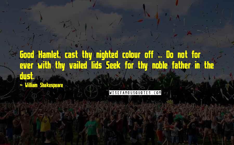 William Shakespeare Quotes: Good Hamlet, cast thy nighted colour off ... Do not for ever with thy vailed lids Seek for thy noble father in the dust.