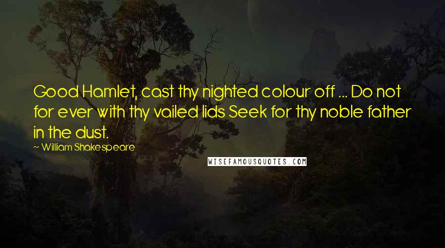 William Shakespeare Quotes: Good Hamlet, cast thy nighted colour off ... Do not for ever with thy vailed lids Seek for thy noble father in the dust.
