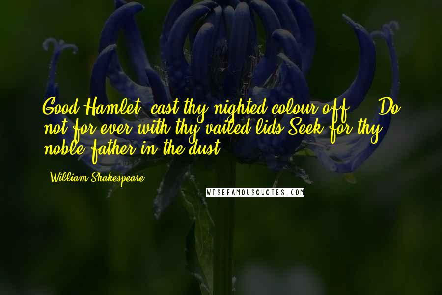 William Shakespeare Quotes: Good Hamlet, cast thy nighted colour off ... Do not for ever with thy vailed lids Seek for thy noble father in the dust.
