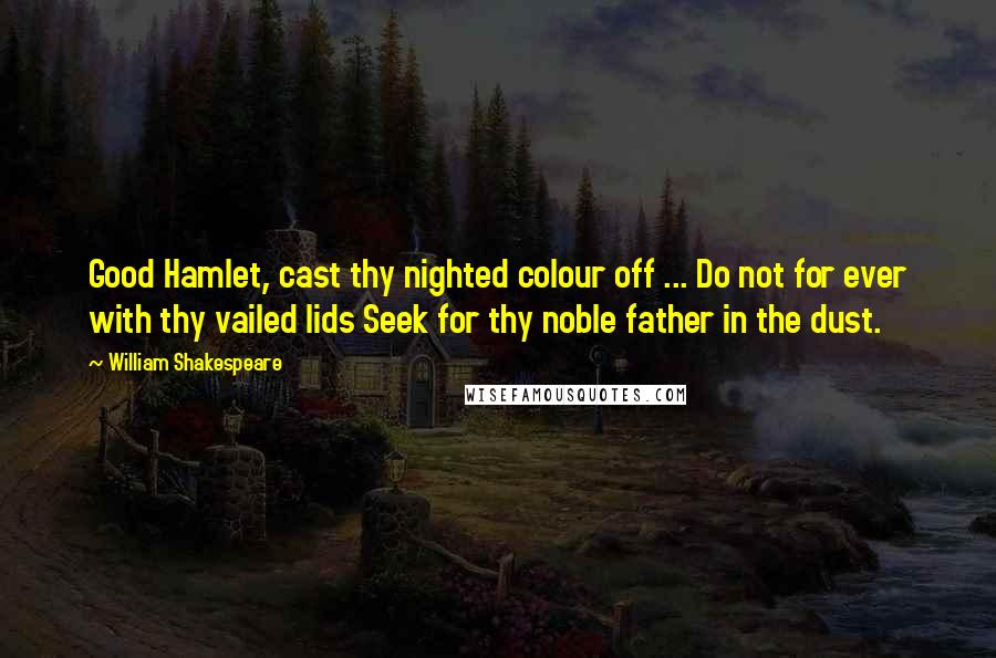 William Shakespeare Quotes: Good Hamlet, cast thy nighted colour off ... Do not for ever with thy vailed lids Seek for thy noble father in the dust.