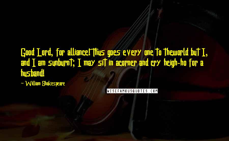 William Shakespeare Quotes: Good Lord, for alliance! Thus goes every one to theworld but I, and I am sunburnt; I may sit in acorner and cry heigh-ho for a husband!