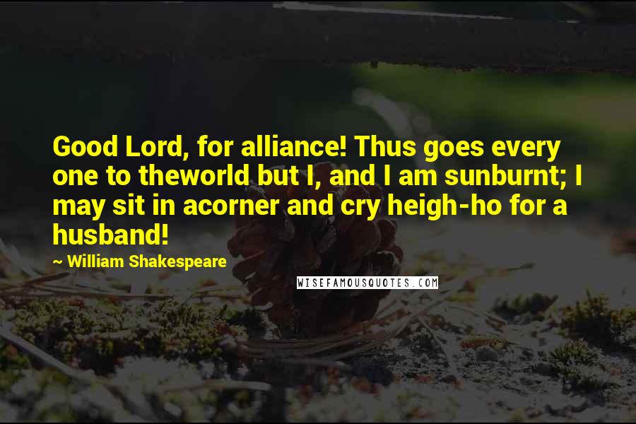 William Shakespeare Quotes: Good Lord, for alliance! Thus goes every one to theworld but I, and I am sunburnt; I may sit in acorner and cry heigh-ho for a husband!