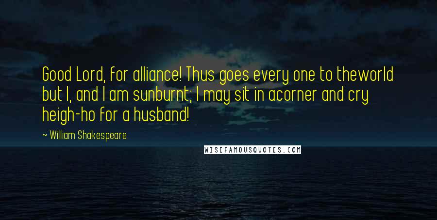 William Shakespeare Quotes: Good Lord, for alliance! Thus goes every one to theworld but I, and I am sunburnt; I may sit in acorner and cry heigh-ho for a husband!